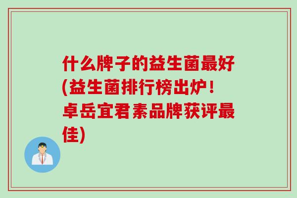 什么牌子的益生菌好(益生菌排行榜出炉！卓岳宜君素品牌获评佳)
