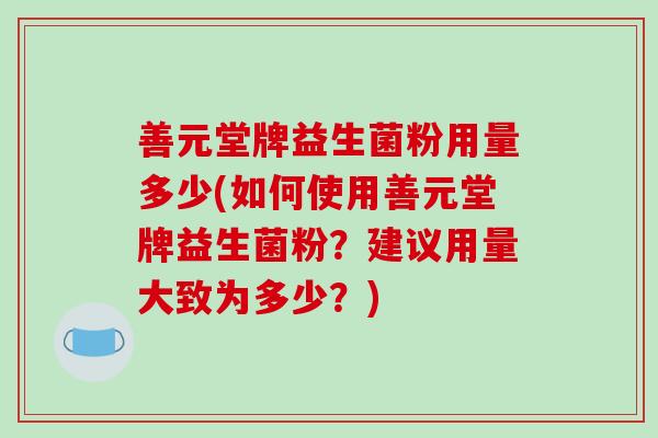善元堂牌益生菌粉用量多少(如何使用善元堂牌益生菌粉？建议用量大致为多少？)