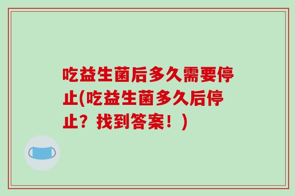 吃益生菌后多久需要停止(吃益生菌多久后停止？找到答案！)