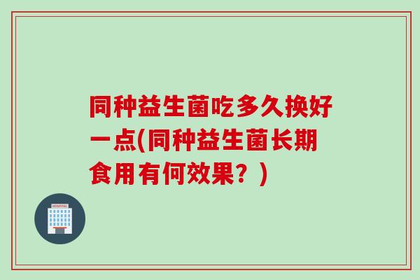 同种益生菌吃多久换好一点(同种益生菌长期食用有何效果？)