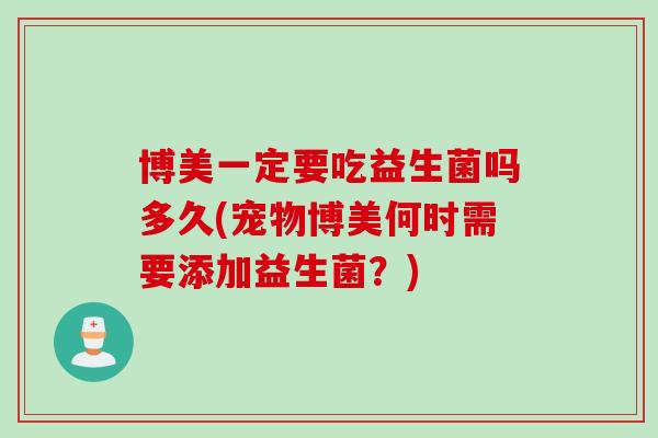 博美一定要吃益生菌吗多久(宠物博美何时需要添加益生菌？)
