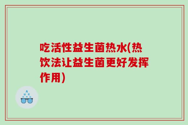 吃活性益生菌热水(热饮法让益生菌更好发挥作用)