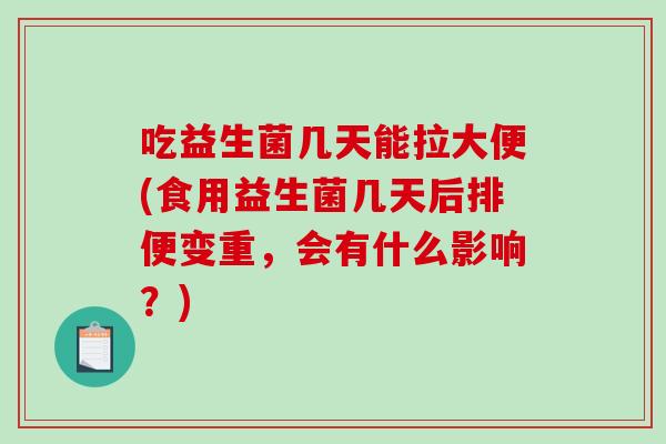 吃益生菌几天能拉大便(食用益生菌几天后排便变重，会有什么影响？)