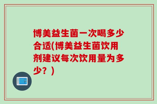 博美益生菌一次喝多少合适(博美益生菌饮用剂建议每次饮用量为多少？)
