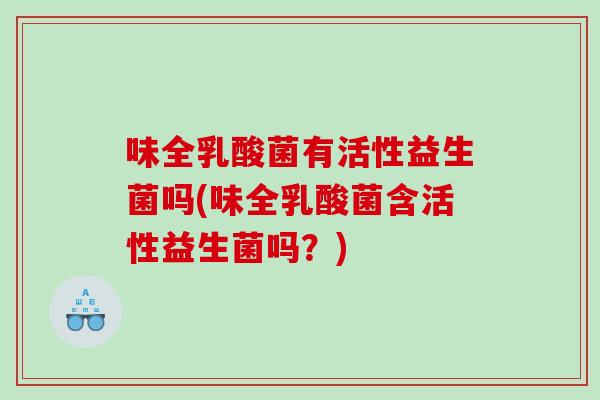 味全乳酸菌有活性益生菌吗(味全乳酸菌含活性益生菌吗？)