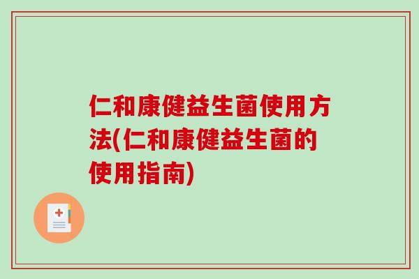 仁和康健益生菌使用方法(仁和康健益生菌的使用指南)