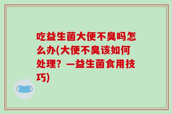 吃益生菌大便不臭吗怎么办(大便不臭该如何处理？—益生菌食用技巧)