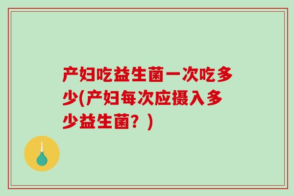 产妇吃益生菌一次吃多少(产妇每次应摄入多少益生菌？)