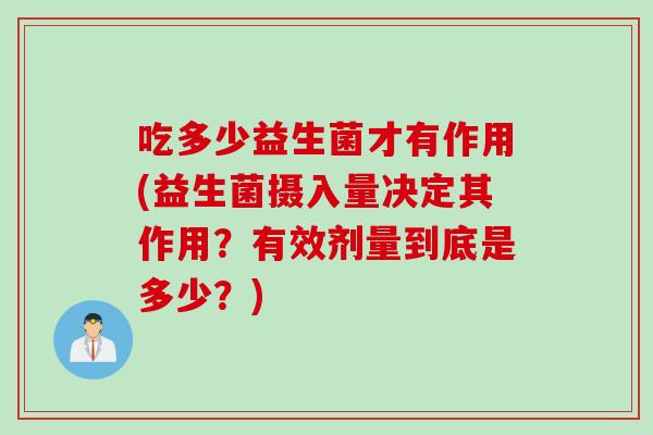 吃多少益生菌才有作用(益生菌摄入量决定其作用？有效剂量到底是多少？)