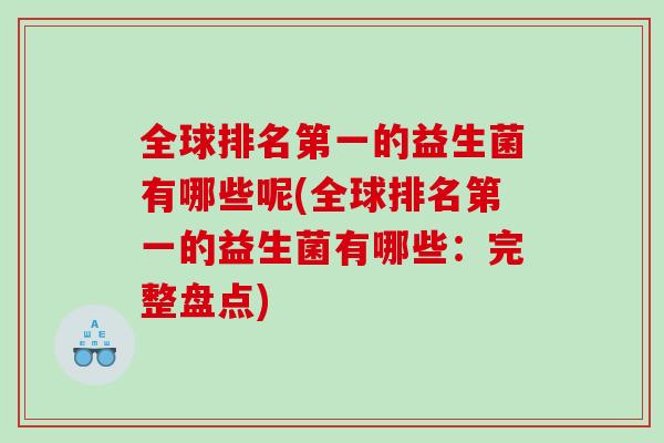 全球排名第一的益生菌有哪些呢(全球排名第一的益生菌有哪些:完整盘点) 全球排名第一的益生菌有哪些呢(全球排名第一的益生菌有哪些:完整盘点)