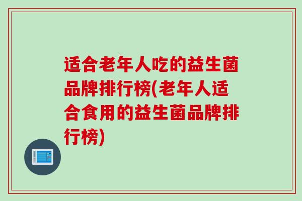 适合老年人吃的益生菌品牌排行榜(老年人适合食用的益生菌品牌排行榜)