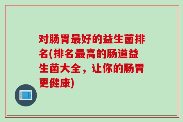 对肠胃最好的益生菌排名(排名最高的肠道益生菌大全，让你的肠胃更健康)