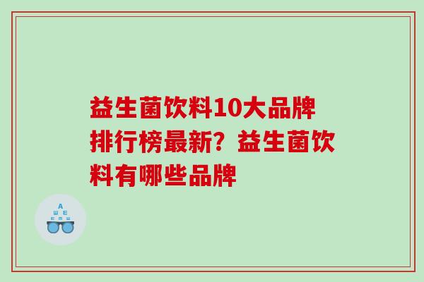 益生菌饮料10大品牌排行榜最新？益生菌饮料有哪些品牌