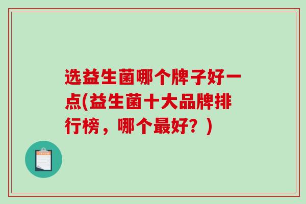 选益生菌哪个牌子好一点(益生菌十大品牌排行榜,哪个好?) 选益生菌哪个牌子好一点(益生菌十大品牌排行榜,哪个好?)