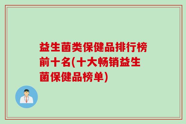 益生菌类保健品排行榜前十名(十大畅销益生菌保健品榜单)