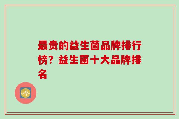 最贵的益生菌品牌排行榜？益生菌十大品牌排名