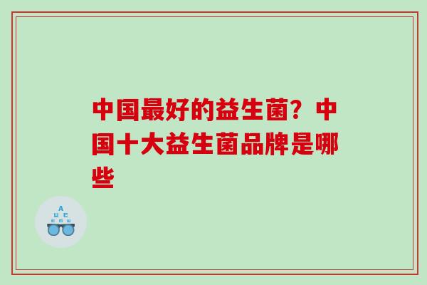 中国最好的益生菌？中国十大益生菌品牌是哪些