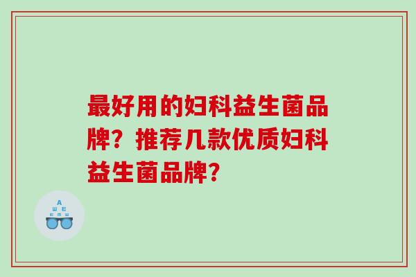 好用的益生菌品牌?推荐几款优质益生菌品牌? 好用的益生菌品牌?推荐几款优质益生菌品牌?