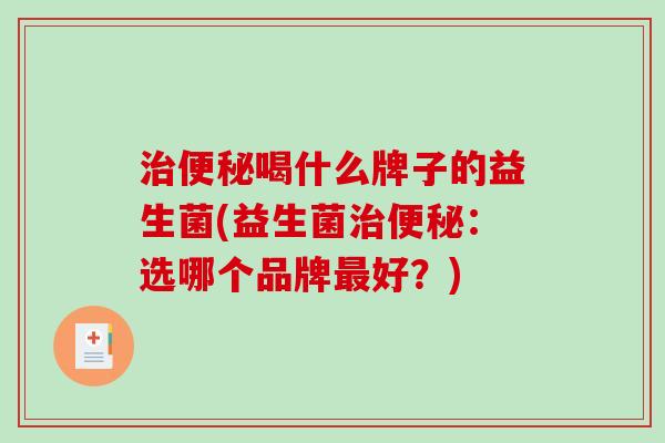 治便秘喝什么牌子的益生菌(益生菌治便秘：选哪个品牌最好？)
