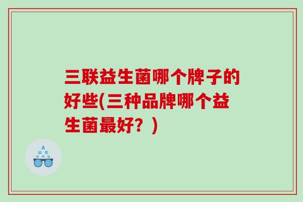 三联益生菌哪个牌子的好些(三种品牌哪个益生菌最好？)