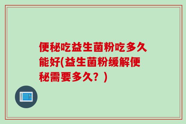 吃益生菌粉吃多久能好(益生菌粉缓解需要多久？)
