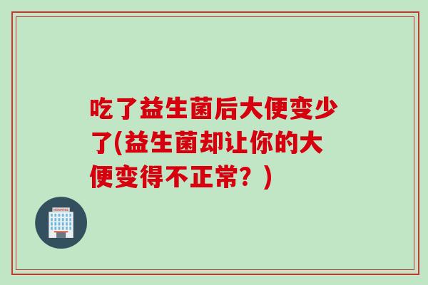 吃了益生菌后大便变少了(益生菌却让你的大便变得不正常？)