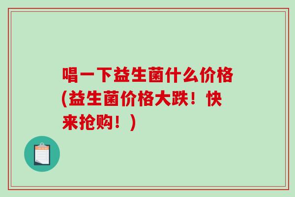 唱一下益生菌什么价格(益生菌价格大跌！快来抢购！)