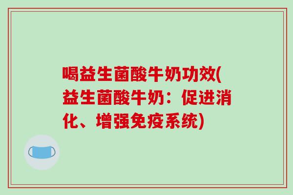 喝益生菌酸牛奶功效(益生菌酸牛奶：促进消化、增强免疫系统)