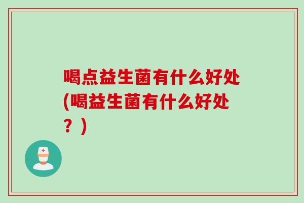 喝点益生菌有什么好处(喝益生菌有什么好处？)