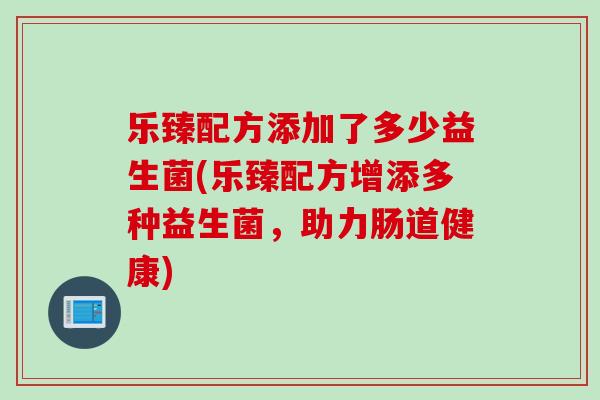 乐臻配方添加了多少益生菌(乐臻配方增添多种益生菌，助力肠道健康)