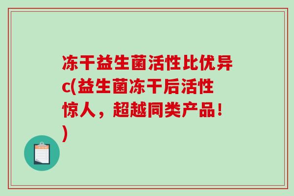 冻干益生菌活性比优异c(益生菌冻干后活性惊人，超越同类产品！)