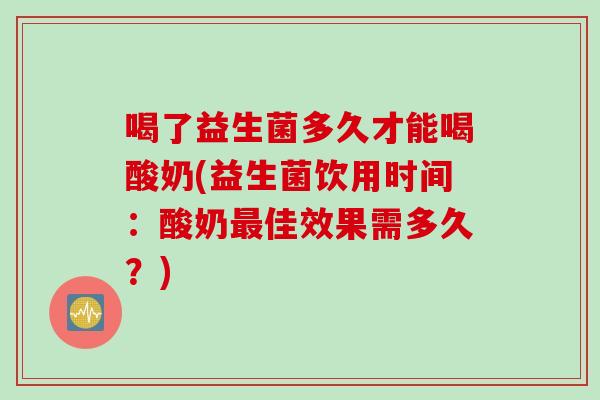 喝了益生菌多久才能喝酸奶(益生菌饮用时间：酸奶最佳效果需多久？)