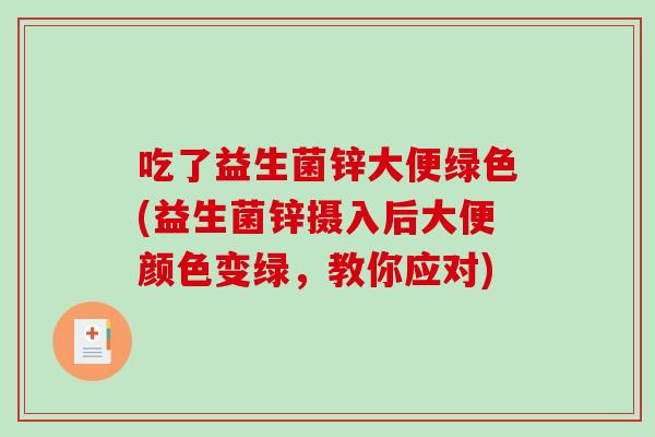 吃了益生菌锌大便绿色(益生菌锌摄入后大便颜色变绿，教你应对)