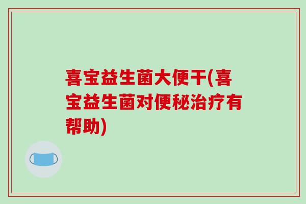 喜宝益生菌大便干(喜宝益生菌对便秘治疗有帮助)