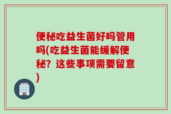 吃益生菌好吗管用吗(吃益生菌能缓解?这些事项需要留意) 吃益生菌好吗管用吗(吃益生菌能缓解?这些事项需要留意)