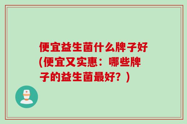 便宜益生菌什么牌子好(便宜又实惠：哪些牌子的益生菌最好？)