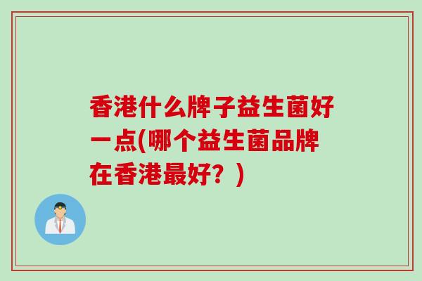 香港什么牌子益生菌好一点(哪个益生菌品牌在香港最好？)