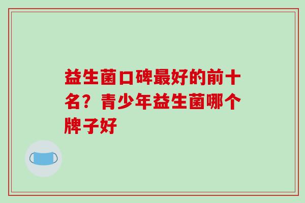 益生菌口碑最好的前十名？青少年益生菌哪个牌子好