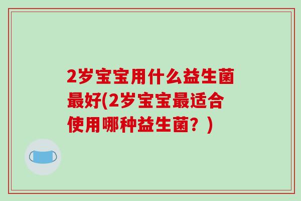 2岁宝宝用什么益生菌最好(2岁宝宝最适合使用哪种益生菌？)