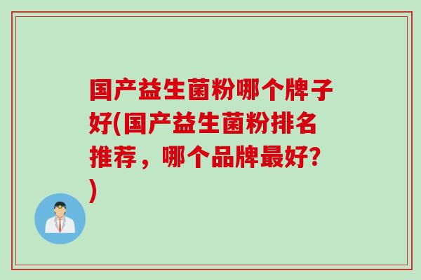 国产益生菌粉哪个牌子好(国产益生菌粉排名推荐，哪个品牌好？)