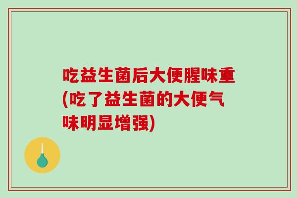 吃益生菌后大便腥味重(吃了益生菌的大便气味明显增强)