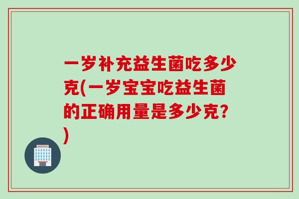 一岁补充益生菌吃多少克(一岁宝宝吃益生菌的正确用量是多少克？)