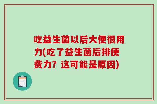 吃益生菌以后大便很用力(吃了益生菌后排便费力？这可能是原因)