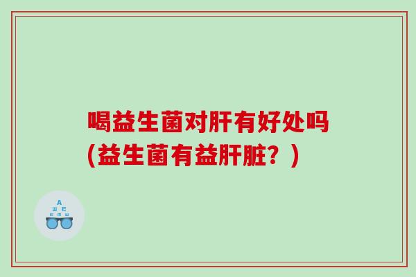 喝益生菌对有好处吗(益生菌有益？)