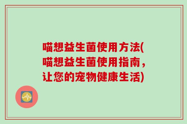 喵想益生菌使用方法(喵想益生菌使用指南，让您的宠物健康生活)
