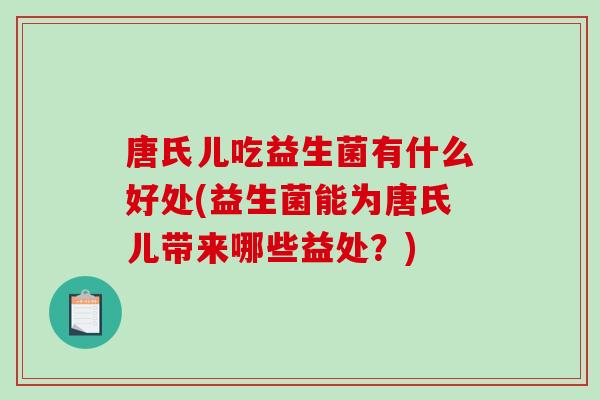 唐氏儿吃益生菌有什么好处(益生菌能为唐氏儿带来哪些益处？)
