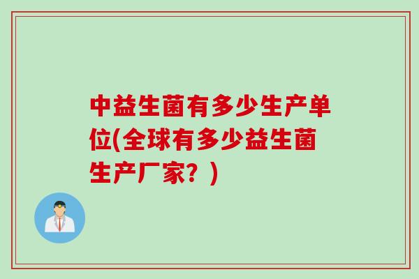 中益生菌有多少生产单位(全球有多少益生菌生产厂家?) 中益生菌有多少生产单位(全球有多少益生菌生产厂家?)