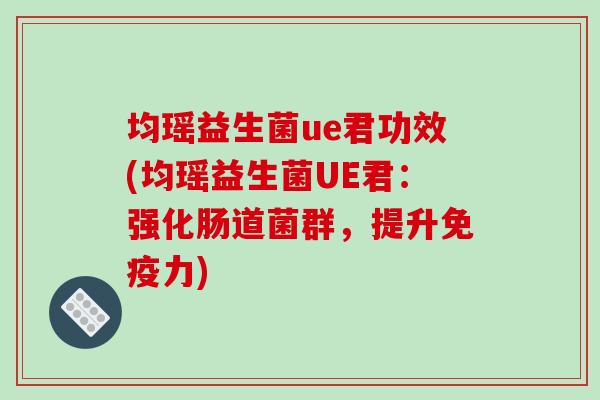 均瑶益生菌ue君功效(均瑶益生菌UE君：强化肠道菌群，提升力)