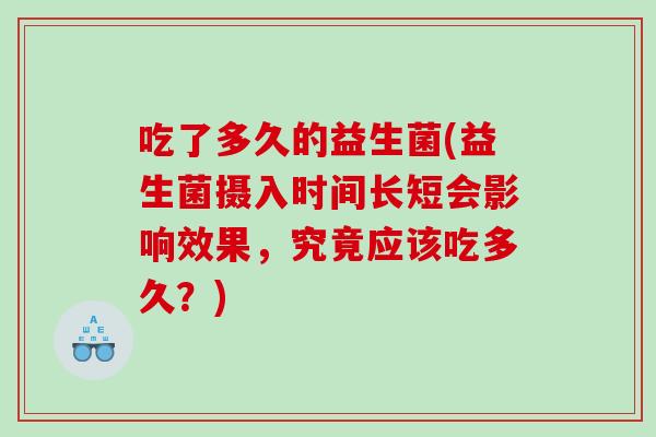 吃了多久的益生菌(益生菌摄入时间长短会影响效果，究竟应该吃多久？)