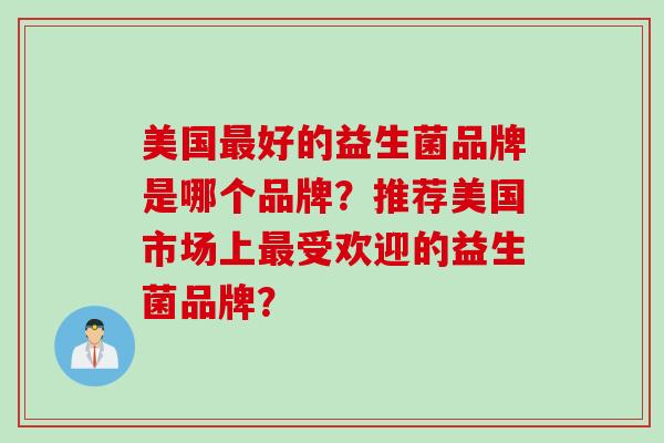 美国好的益生菌品牌是哪个品牌？推荐美国市场上受欢迎的益生菌品牌？